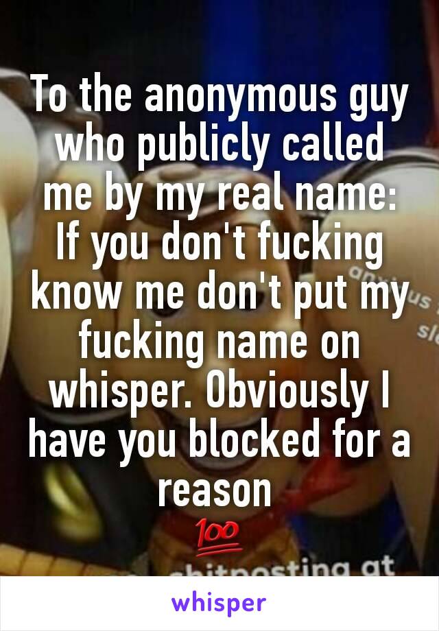 To the anonymous guy who publicly called me by my real name: If you don't fucking know me don't put my fucking name on whisper. Obviously I have you blocked for a reason 
💯