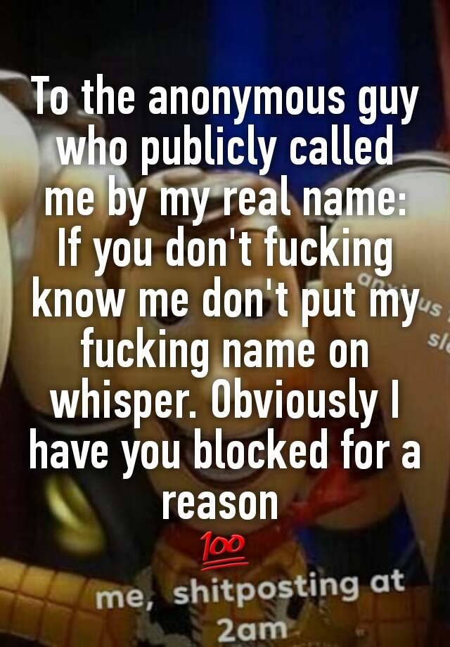 To the anonymous guy who publicly called me by my real name: If you don't fucking know me don't put my fucking name on whisper. Obviously I have you blocked for a reason 
💯