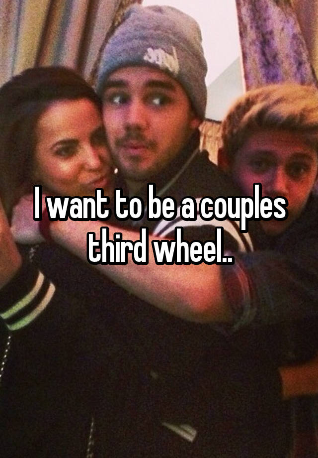 I want to be a couples third wheel..