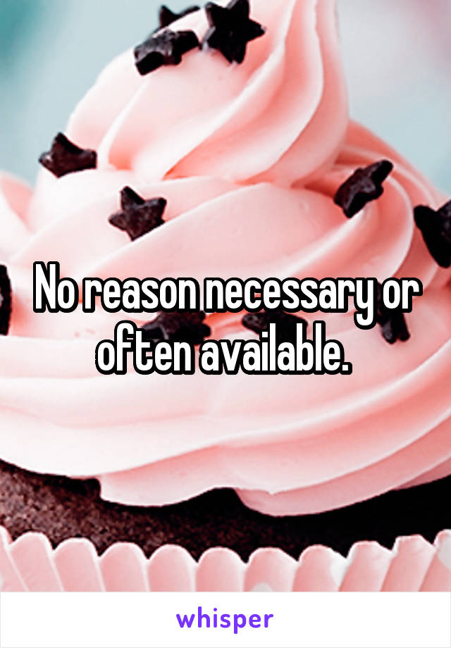 No reason necessary or often available. 