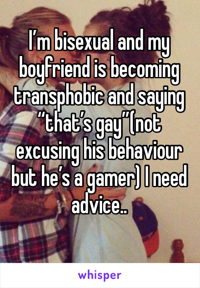 I’m bisexual and my boyfriend is becoming transphobic and saying “that’s gay”(not excusing his behaviour but he’s a gamer) I need advice..