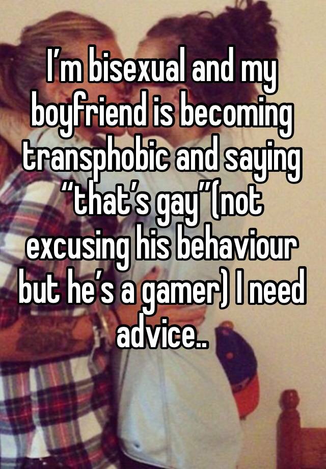 I’m bisexual and my boyfriend is becoming transphobic and saying “that’s gay”(not excusing his behaviour but he’s a gamer) I need advice..