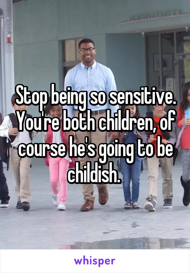 Stop being so sensitive. You're both children, of course he's going to be childish. 