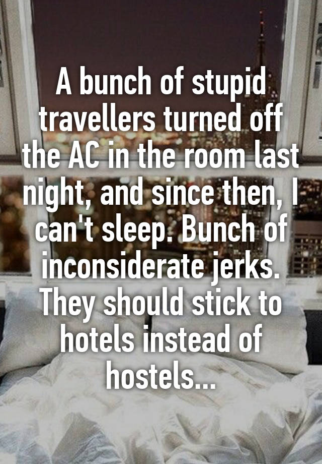 A bunch of stupid travellers turned off the AC in the room last night, and since then, I can't sleep. Bunch of inconsiderate jerks. They should stick to hotels instead of hostels...