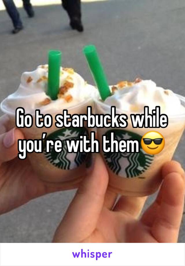 Go to starbucks while you’re with them😎