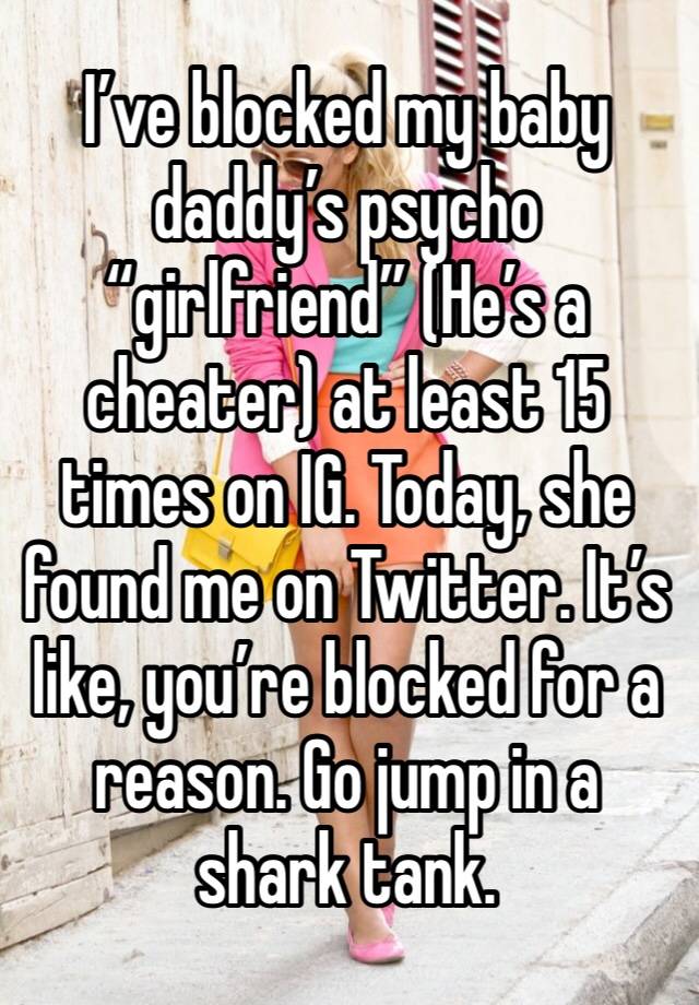 I’ve blocked my baby daddy’s psycho “girlfriend” (He’s a cheater) at least 15 times on IG. Today, she found me on Twitter. It’s like, you’re blocked for a reason. Go jump in a shark tank. 