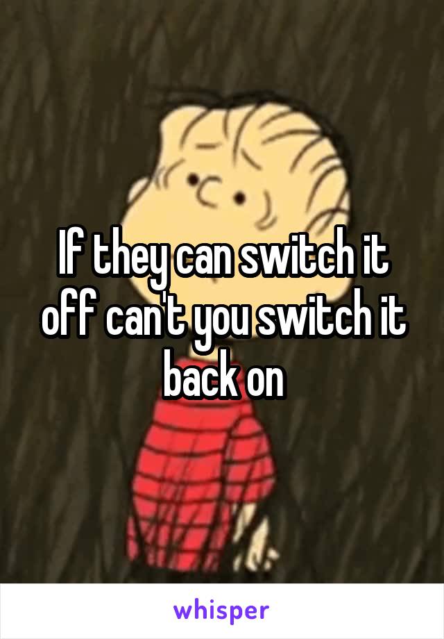 If they can switch it off can't you switch it back on