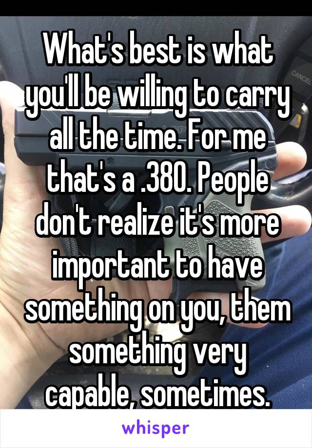 What's best is what you'll be willing to carry all the time. For me that's a .380. People don't realize it's more important to have something on you, them something very capable, sometimes.