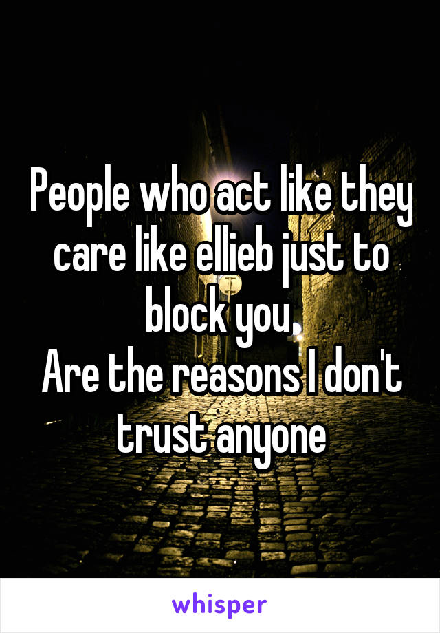 People who act like they care like ellieb just to block you 
Are the reasons I don't  trust anyone 