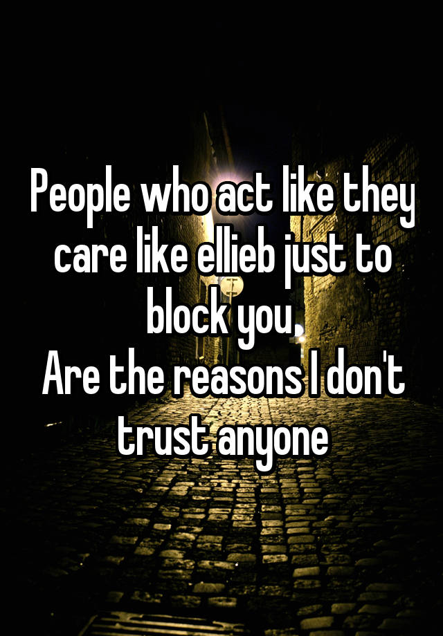 People who act like they care like ellieb just to block you 
Are the reasons I don't  trust anyone 