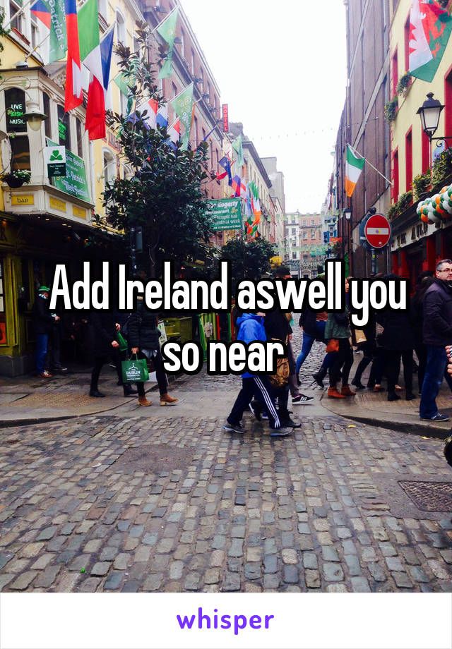 Add Ireland aswell you so near 