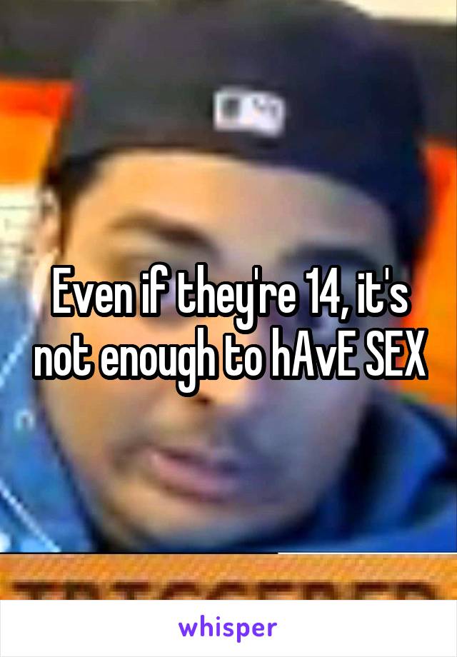 Even if they're 14, it's not enough to hAvE SEX