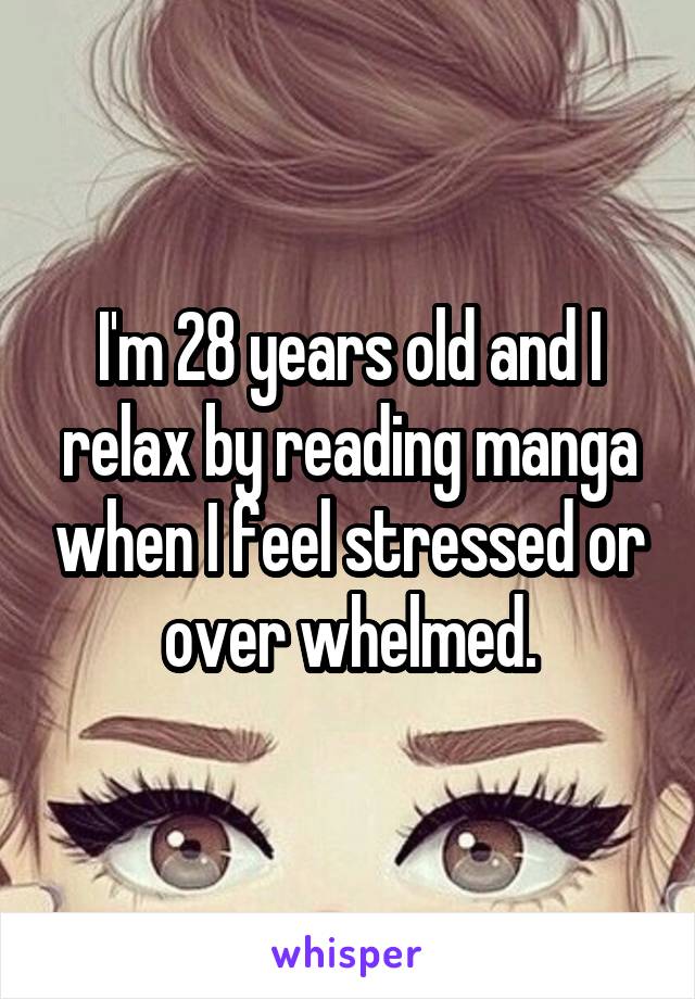 I'm 28 years old and I relax by reading manga when I feel stressed or over whelmed.