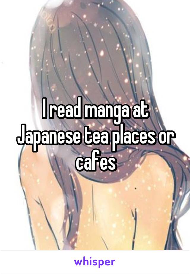 I read manga at Japanese tea places or cafes