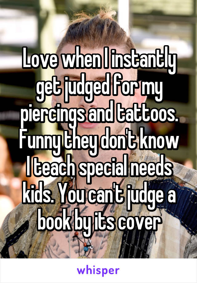 Love when I instantly get judged for my piercings and tattoos.
Funny they don't know I teach special needs kids. You can't judge a book by its cover