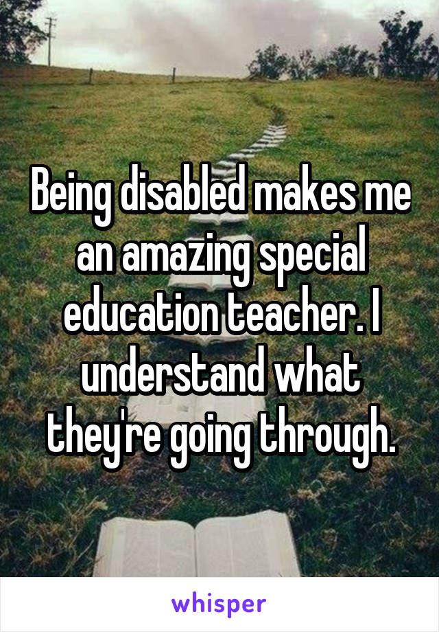 Being disabled makes me an amazing special education teacher. I understand what they're going through.