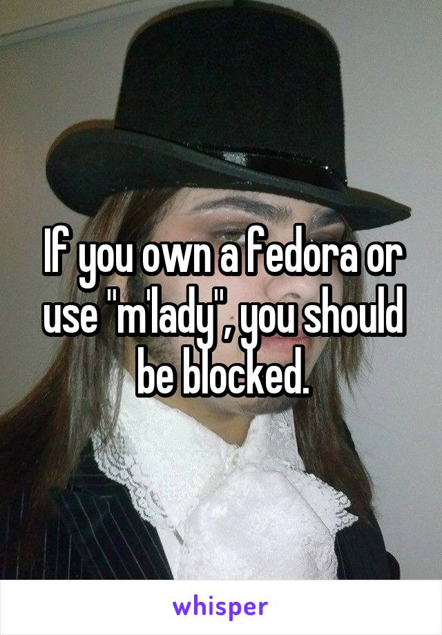 If you own a fedora or use "m'lady", you should be blocked.