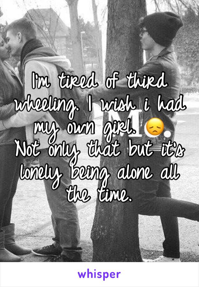 I’m tired of third wheeling. I wish i had my own girl. 😞
Not only that but it’s lonely being alone all the time.