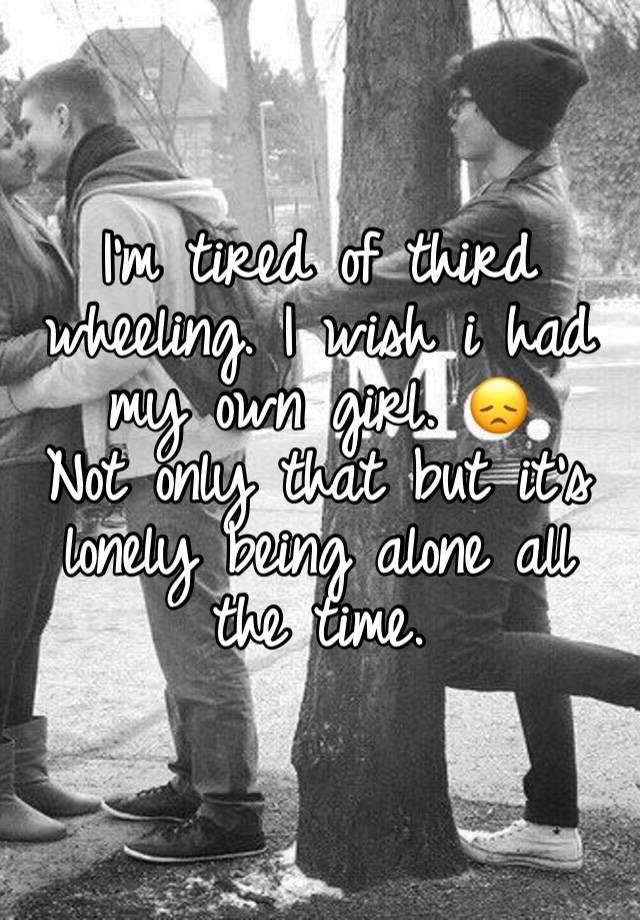 I’m tired of third wheeling. I wish i had my own girl. 😞
Not only that but it’s lonely being alone all the time.