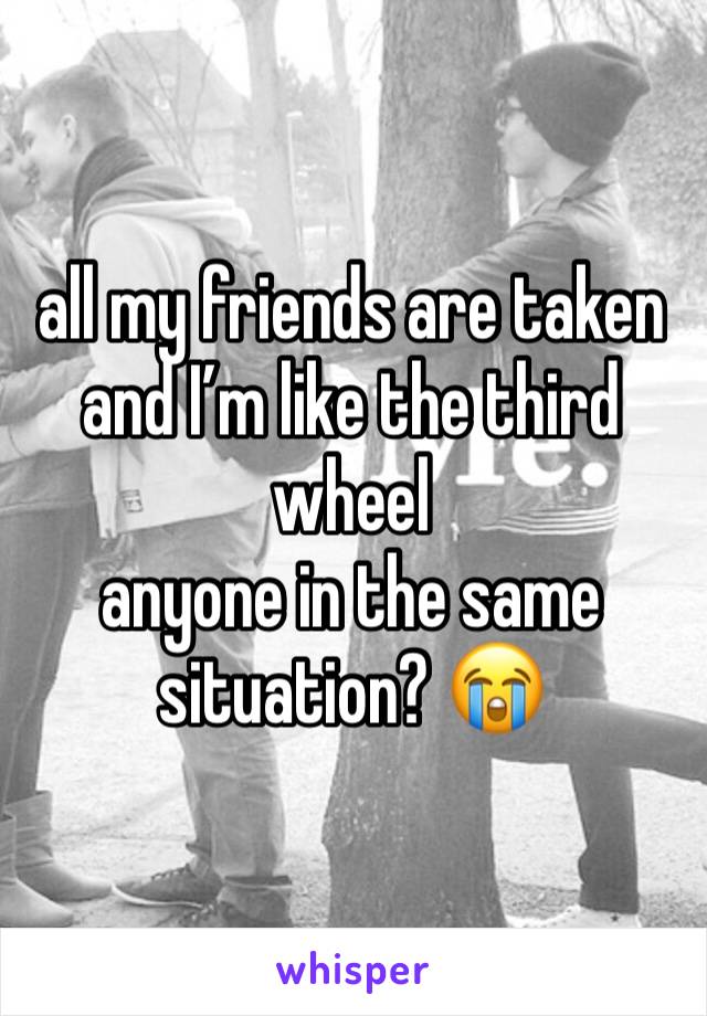 all my friends are taken and I’m like the third wheel
anyone in the same situation? 😭