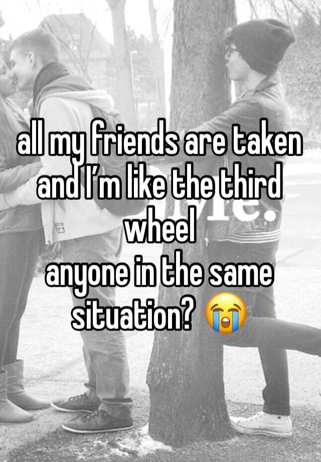 all my friends are taken and I’m like the third wheel
anyone in the same situation? 😭