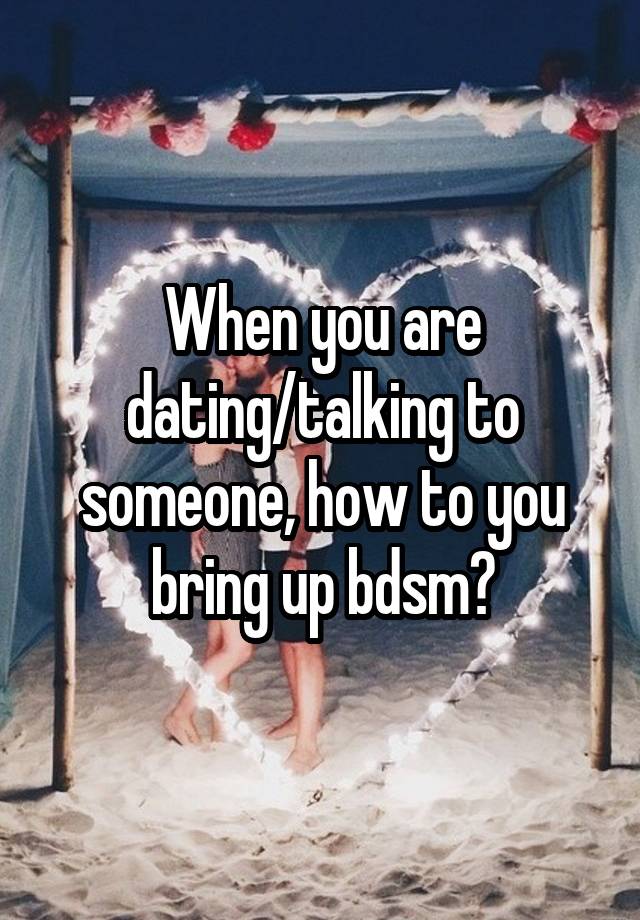 When you are dating/talking to someone, how to you bring up bdsm?