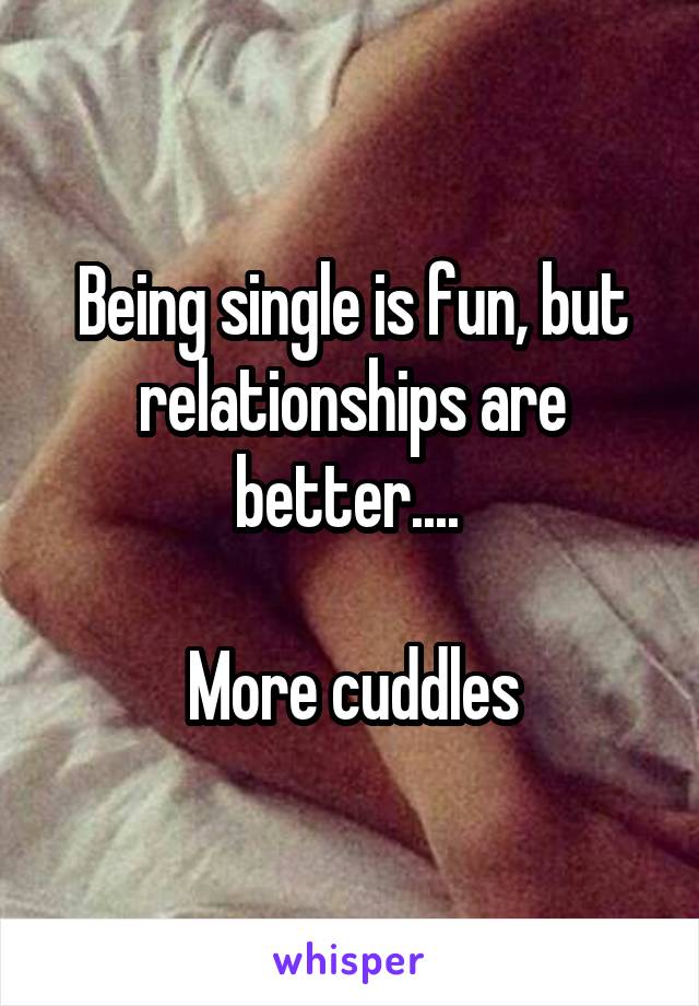 Being single is fun, but relationships are better.... 

More cuddles