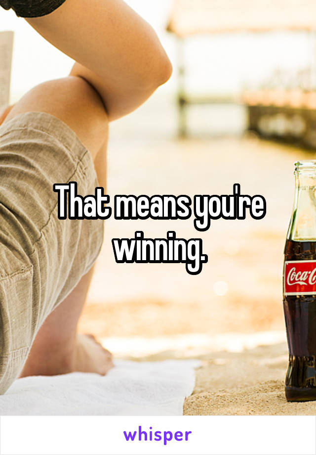 That means you're winning.