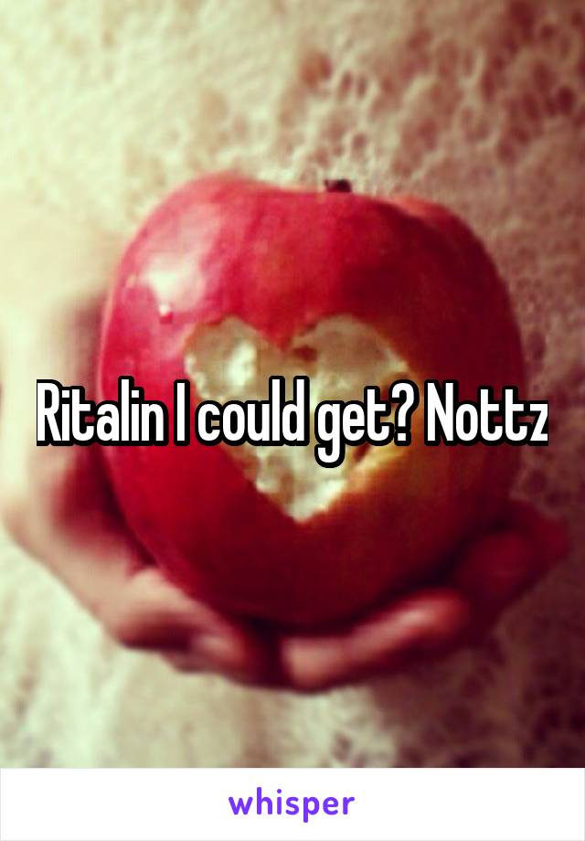 Ritalin I could get? Nottz