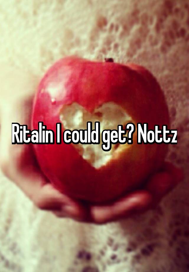 Ritalin I could get? Nottz