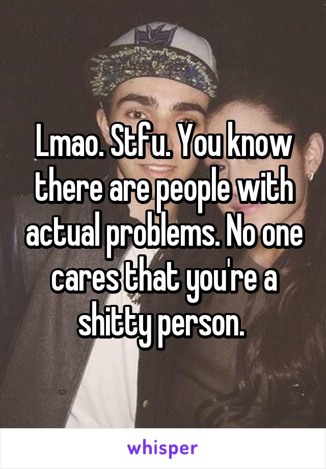 Lmao. Stfu. You know there are people with actual problems. No one cares that you're a shitty person. 