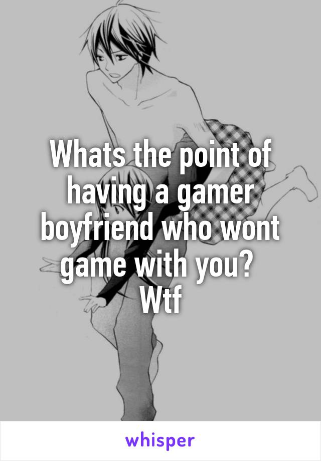 Whats the point of having a gamer boyfriend who wont game with you? 
Wtf