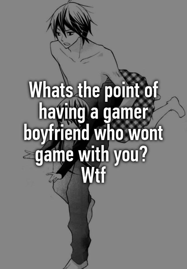 Whats the point of having a gamer boyfriend who wont game with you? 
Wtf