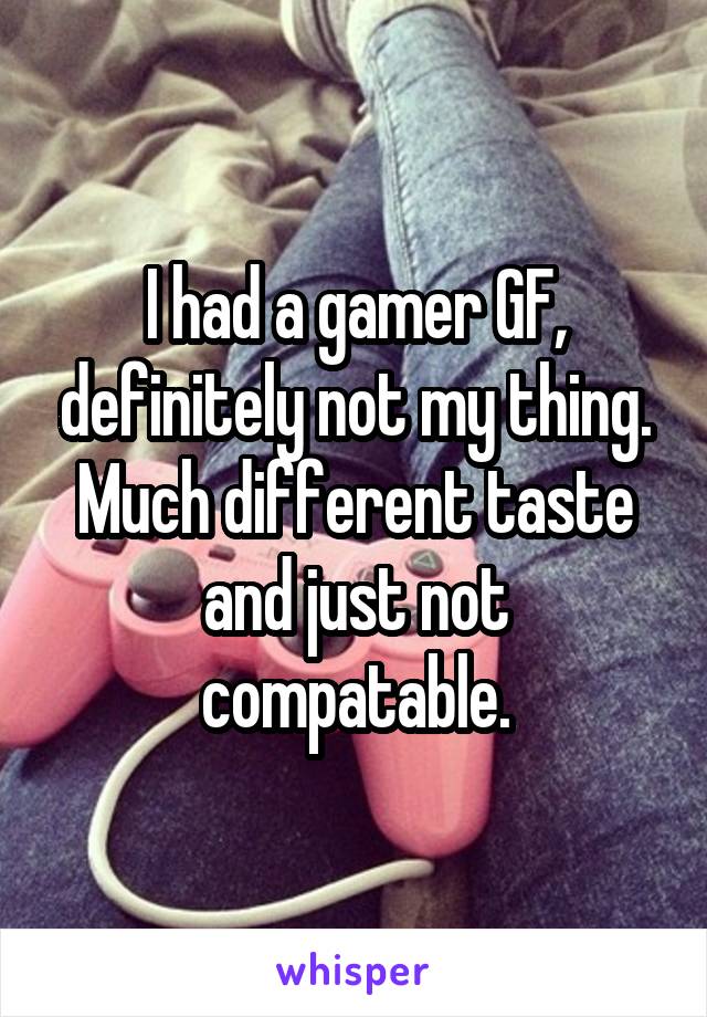 I had a gamer GF, definitely not my thing. Much different taste and just not compatable.