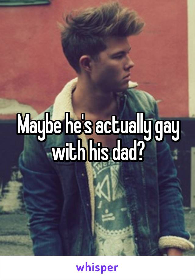 Maybe he's actually gay with his dad?