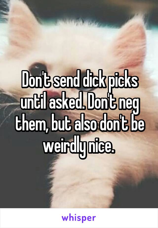 Don't send dick picks until asked. Don't neg them, but also don't be weirdly nice. 