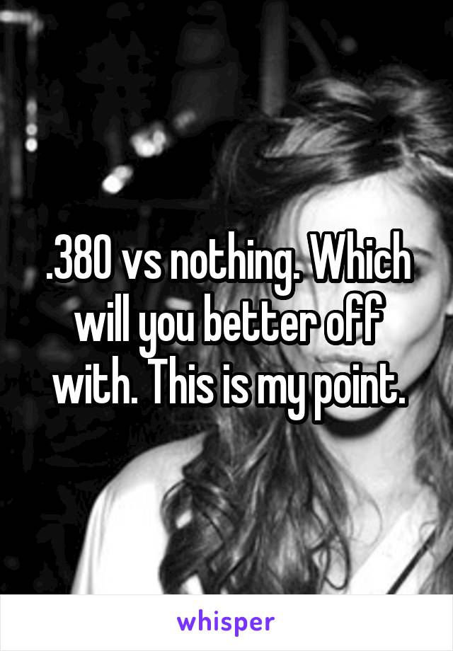 .380 vs nothing. Which will you better off with. This is my point.