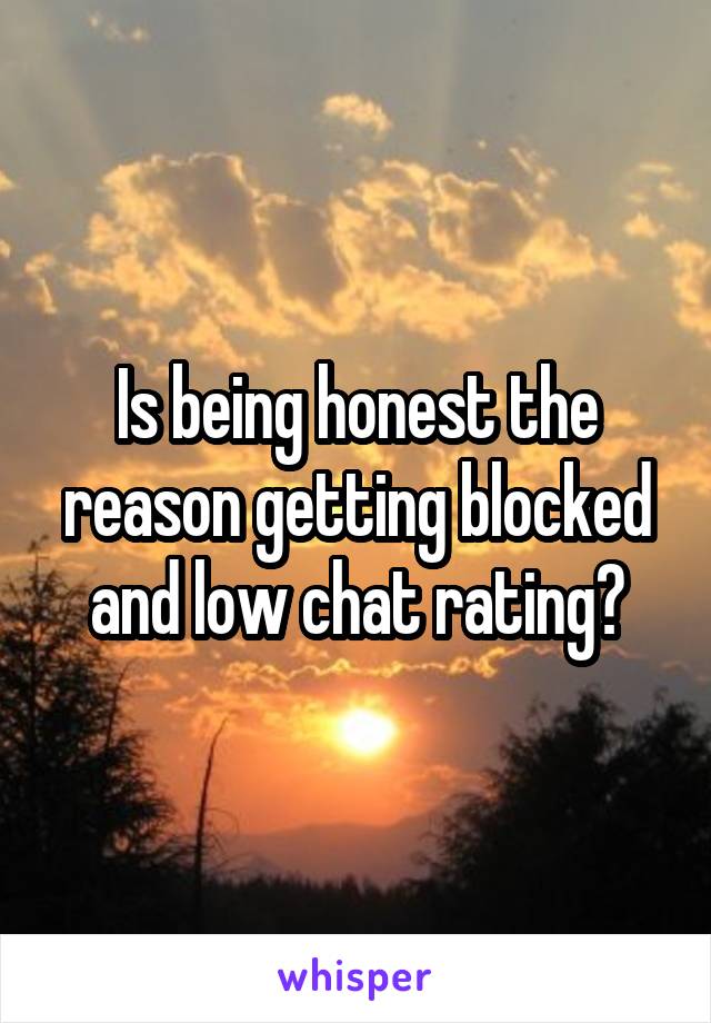 Is being honest the reason getting blocked and low chat rating?