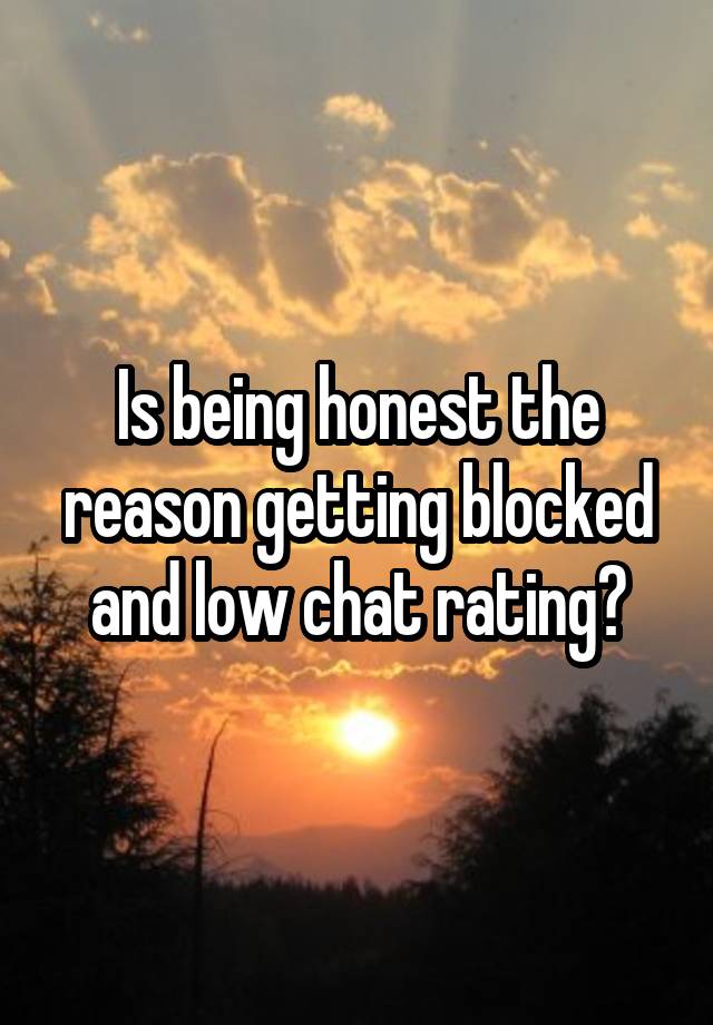 Is being honest the reason getting blocked and low chat rating?