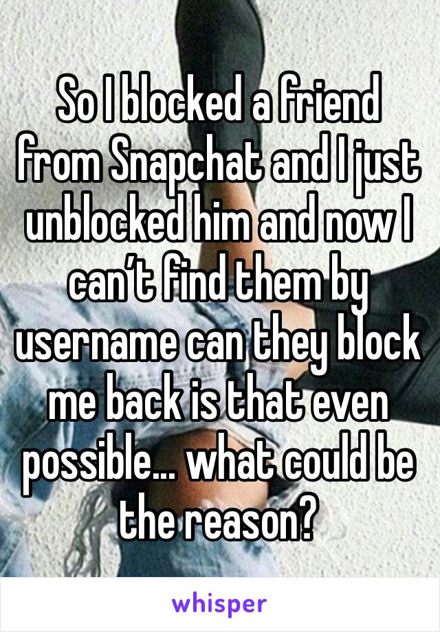 So I blocked a friend from Snapchat and I just unblocked him and now I can’t find them by username can they block me back is that even possible... what could be the reason? 