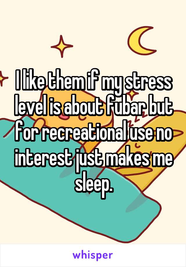 I like them if my stress level is about fubar but for recreational use no interest just makes me sleep.