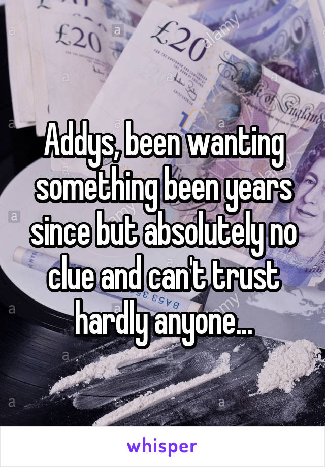 Addys, been wanting something been years since but absolutely no clue and can't trust hardly anyone...