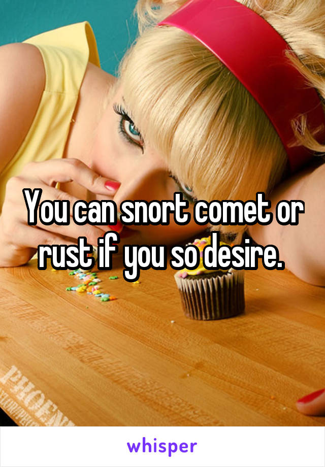 You can snort comet or rust if you so desire. 