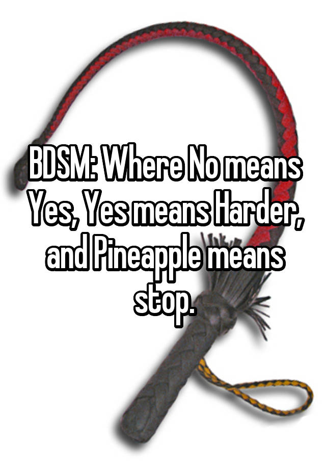 BDSM: Where No means Yes, Yes means Harder, and Pineapple means stop.