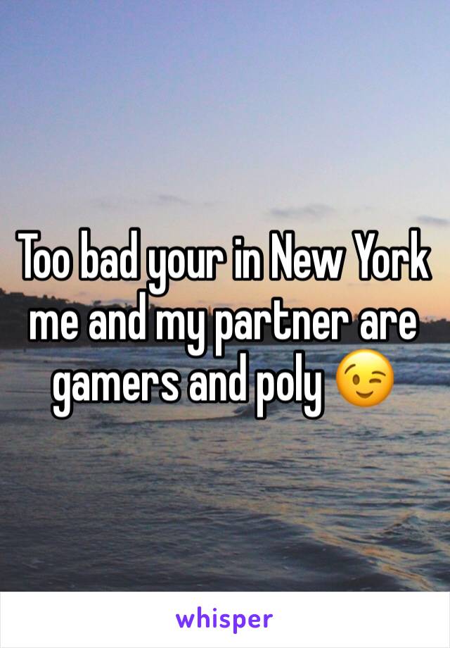 Too bad your in New York me and my partner are gamers and poly 😉