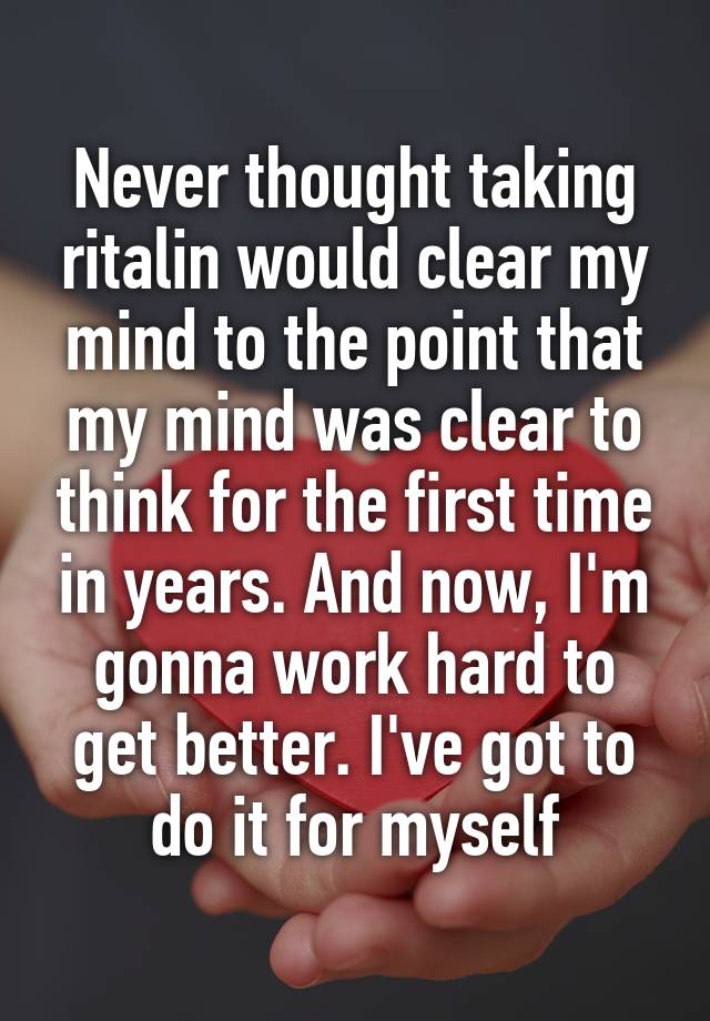 Never thought taking ritalin would clear my mind to the point that my mind was clear to think for the first time in years. And now, I'm gonna work hard to get better. I've got to do it for myself