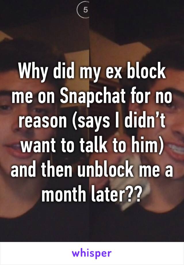 Why did my ex block me on Snapchat for no reason (says I didn’t want to talk to him) and then unblock me a month later??