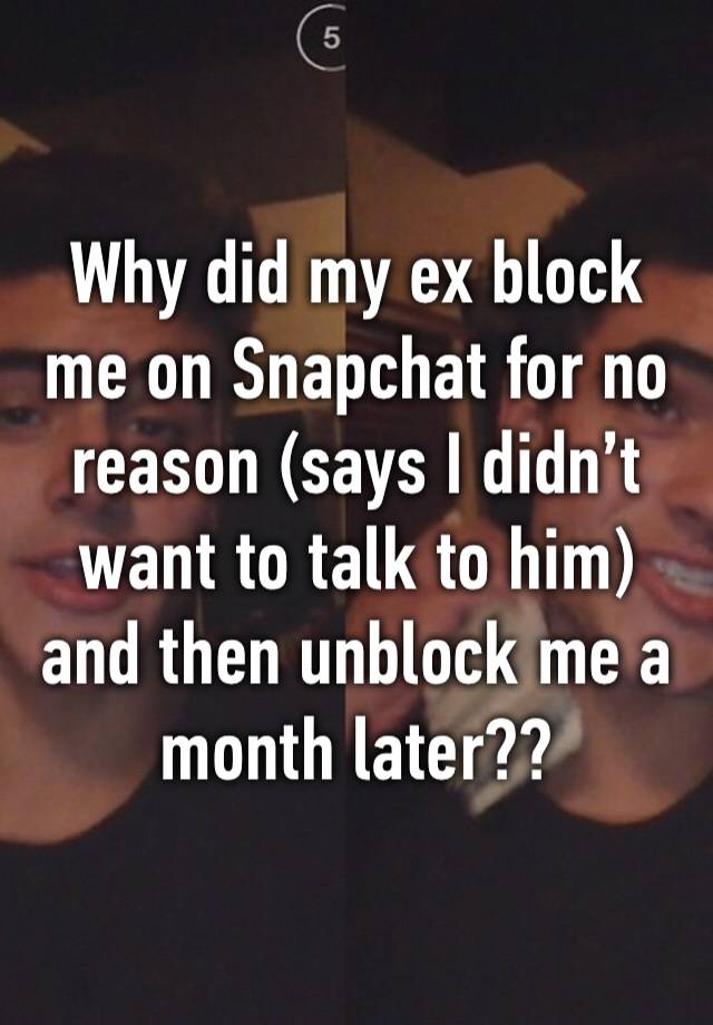 Why did my ex block me on Snapchat for no reason (says I didn’t want to talk to him) and then unblock me a month later??