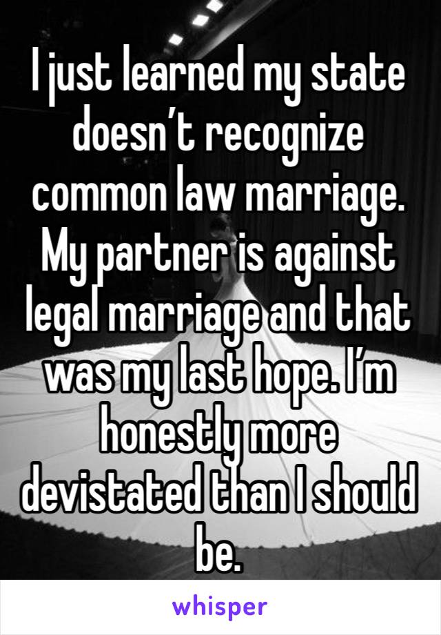 I just learned my state doesn’t recognize common law marriage. My partner is against legal marriage and that was my last hope. I’m honestly more devistated than I should be.