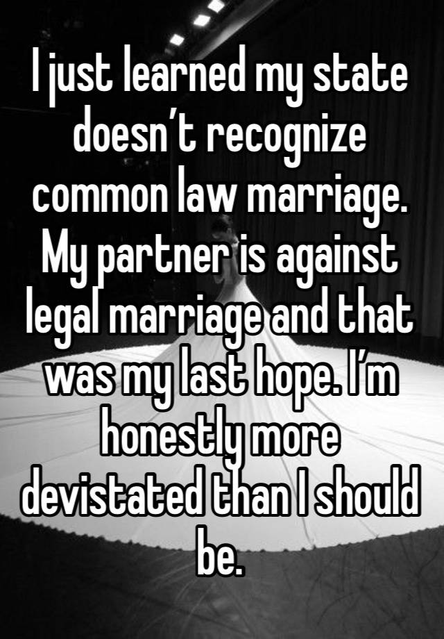 I just learned my state doesn’t recognize common law marriage. My partner is against legal marriage and that was my last hope. I’m honestly more devistated than I should be.